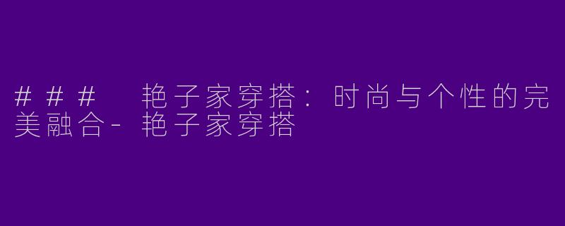 ### 艳子家穿搭：时尚与个性的完美融合-艳子家穿搭