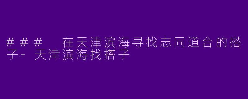 ### 在天津滨海寻找志同道合的搭子