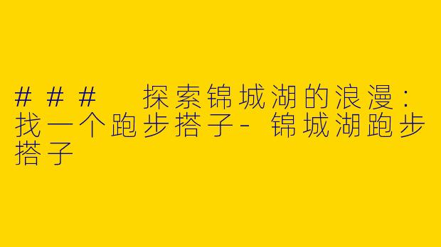 ### 探索锦城湖的浪漫：找一个跑步搭子-锦城湖跑步搭子