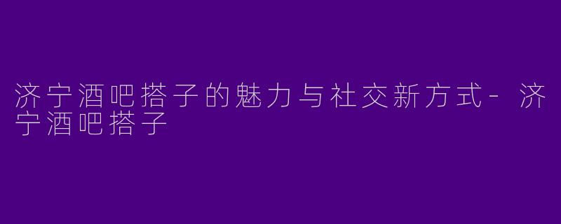 济宁酒吧搭子的魅力与社交新方式