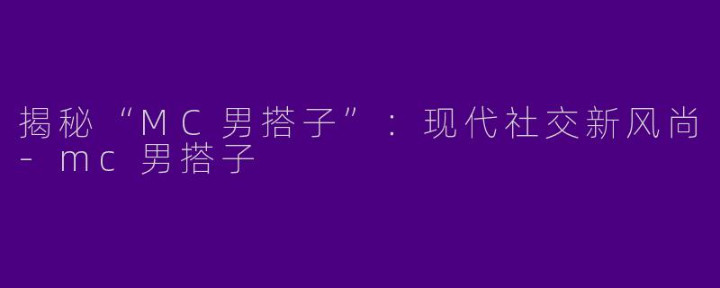 揭秘“MC男搭子”：现代社交新风尚-mc男搭子