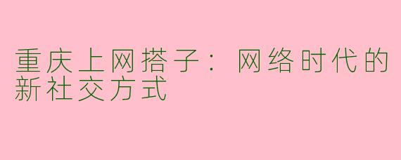 重庆上网搭子：网络时代的新社交方式