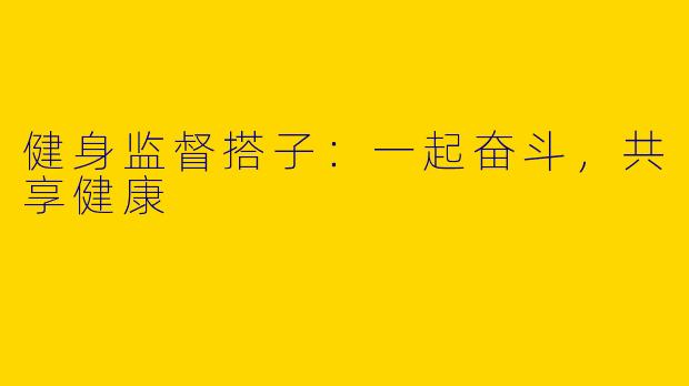 健身监督搭子：一起奋斗，共享健康