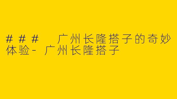 ### 广州长隆搭子的奇妙体验-广州长隆搭子