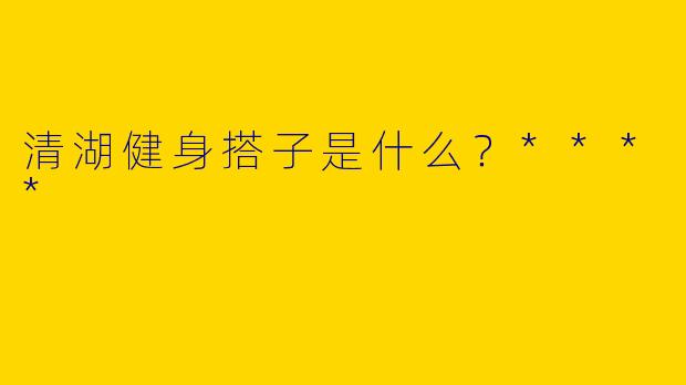 清湖健身搭子是什么？****