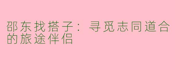 邵东找搭子：寻觅志同道合的旅途伴侣