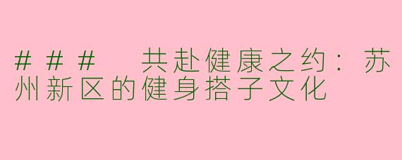 ### 共赴健康之约：苏州新区的健身搭子文化