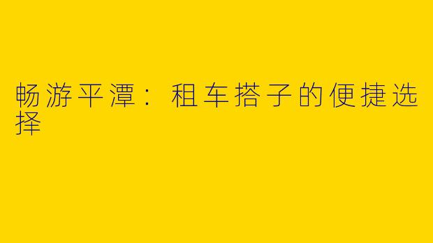 畅游平潭：租车搭子的便捷选择