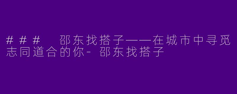 ### 邵东找搭子——在城市中寻觅志同道合的你-邵东找搭子