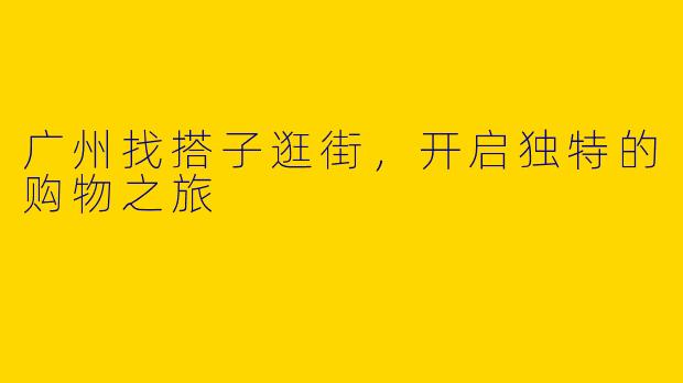 广州找搭子逛街，开启独特的购物之旅