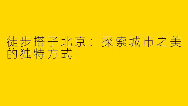 徒步搭子北京：探索城市之美的独特方式