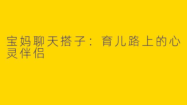 宝妈聊天搭子：育儿路上的心灵伴侣