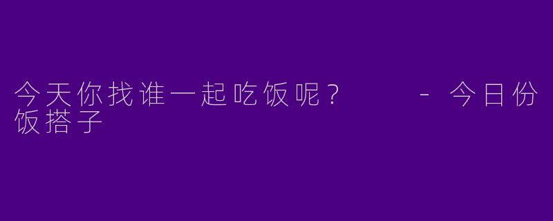 今天你找谁一起吃饭呢？  