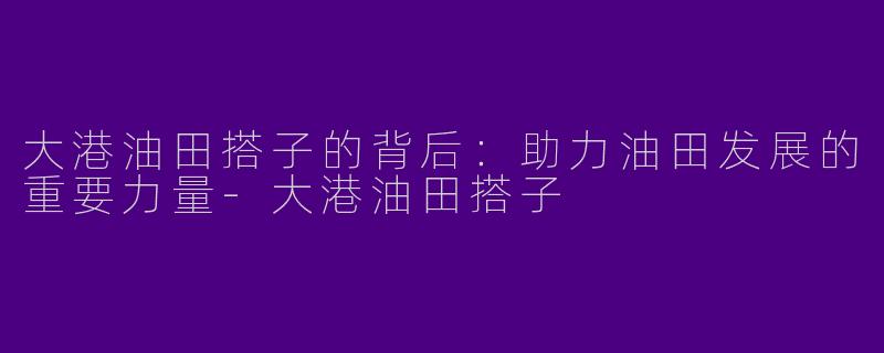 大港油田搭子的背后:助力油田发展的重要力量