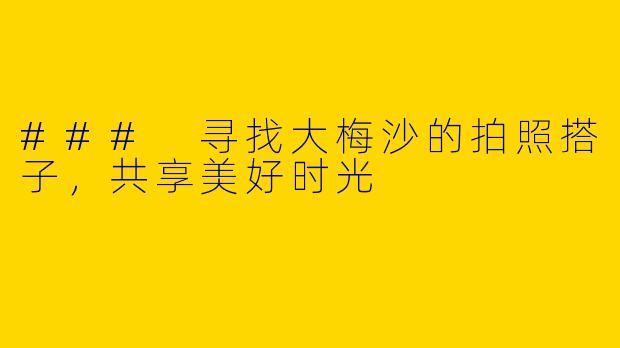 ### 寻找大梅沙的拍照搭子，共享美好时光