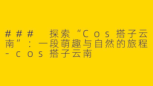 ### 探索“Cos搭子云南”：一段萌趣与自然的旅程-cos搭子云南