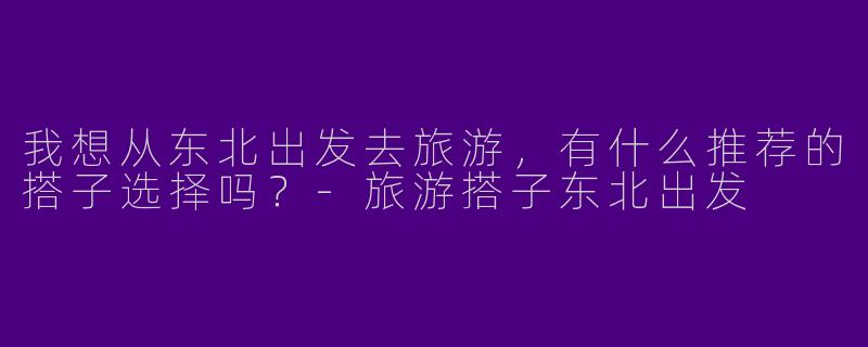 我想从东北出发去旅游，有什么推荐的搭子选择吗？