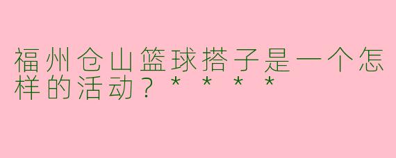福州仓山篮球搭子是一个怎样的活动？****