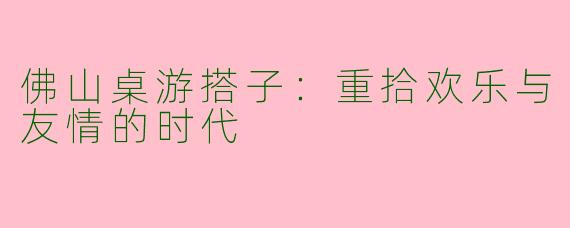 佛山桌游搭子：重拾欢乐与友情的时代