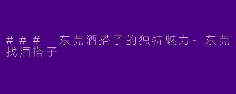 ### 东莞酒搭子的独特魅力-东莞找酒搭子