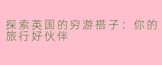 探索英国的穷游搭子：你的旅行好伙伴
