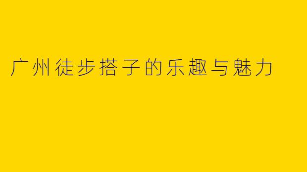 广州徒步搭子的乐趣与魅力
