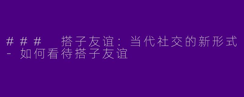 ### 搭子友谊：当代社交的新形式-如何看待搭子友谊