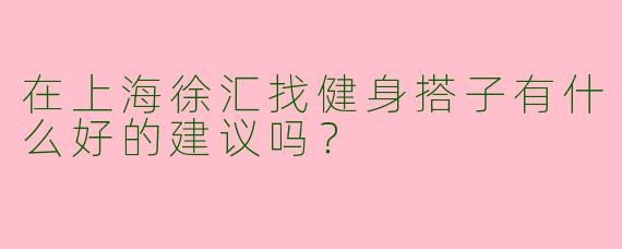 在上海徐汇找健身搭子有什么好的建议吗？  