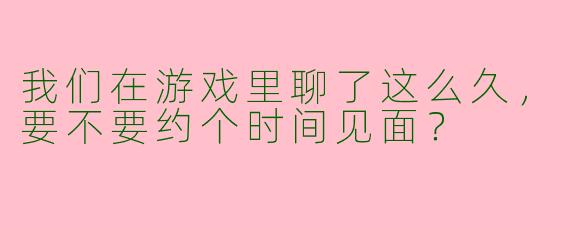 我们在游戏里聊了这么久,要不要约个时间见面?