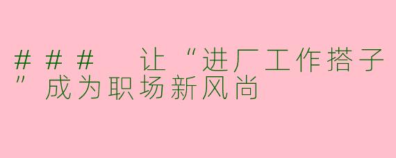 ### 让“进厂工作搭子”成为职场新风尚
