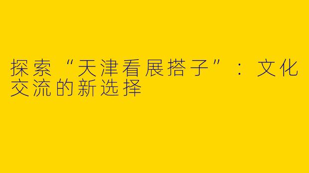 探索“天津看展搭子”：文化交流的新选择