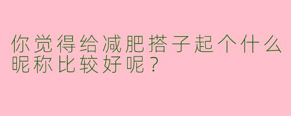 你觉得给减肥搭子起个什么昵称比较好呢?