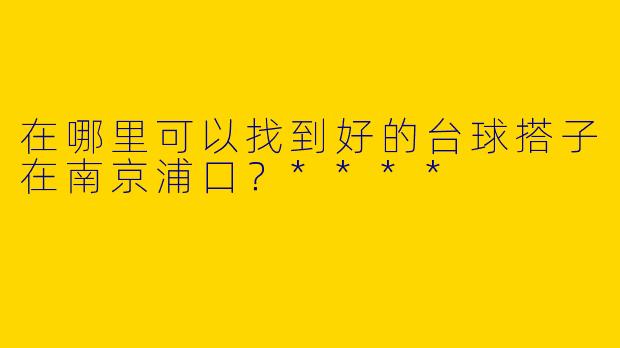 在哪里可以找到好的台球搭子在南京浦口?****