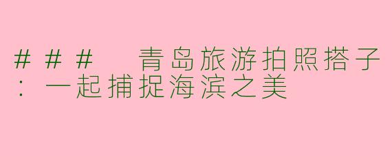 ### 青岛旅游拍照搭子：一起捕捉海滨之美