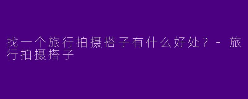 找一个旅行拍摄搭子有什么好处?