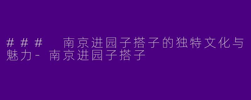 ### 南京进园子搭子的独特文化与魅力