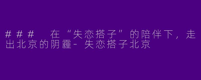 ### 在“失恋搭子”的陪伴下，走出北京的阴霾-失恋搭子北京