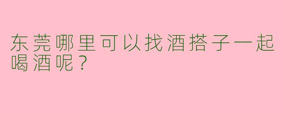 东莞哪里可以找酒搭子一起喝酒呢？