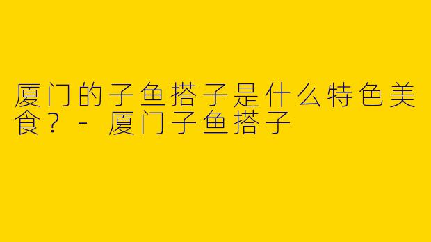 厦门的子鱼搭子是什么特色美食?