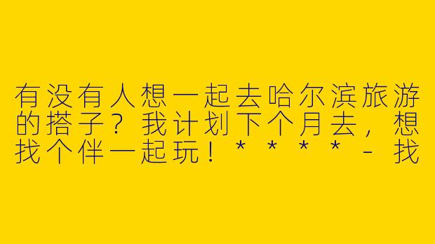 有没有人想一起去哈尔滨旅游的搭子?我计划下个月去,想找个伴一起玩!****