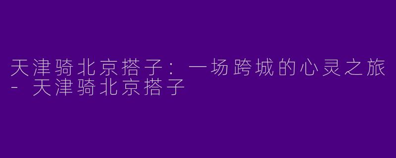 天津骑北京搭子：一场跨城的心灵之旅-天津骑北京搭子