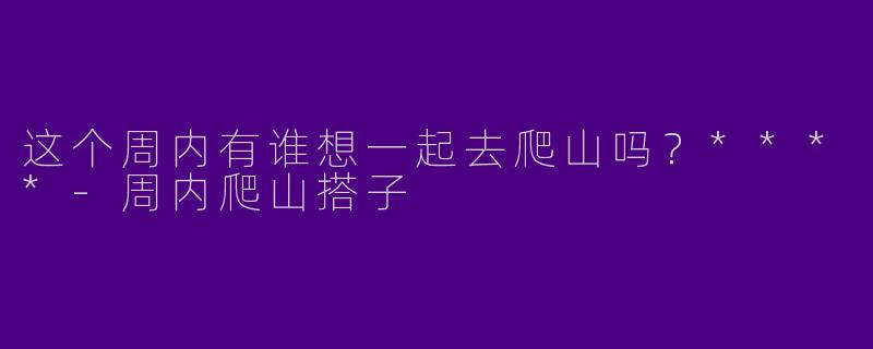 这个周内有谁想一起去爬山吗？****