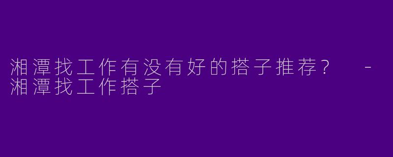 湘潭找工作有没有好的搭子推荐？ 