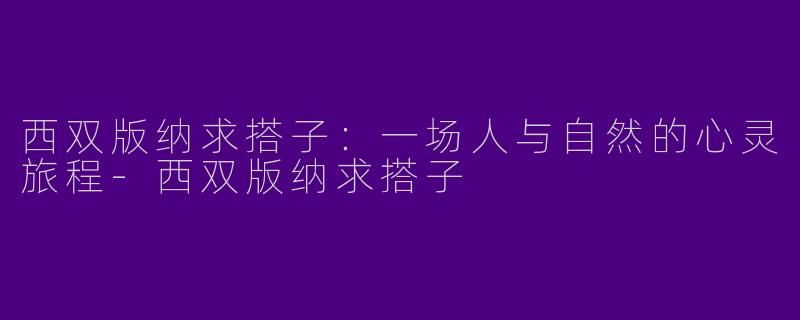 西双版纳求搭子：一场人与自然的心灵旅程-西双版纳求搭子