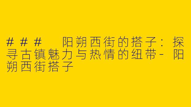### 阳朔西街的搭子：探寻古镇魅力与热情的纽带-阳朔西街搭子
