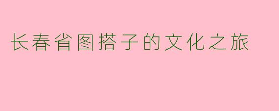长春省图搭子的文化之旅