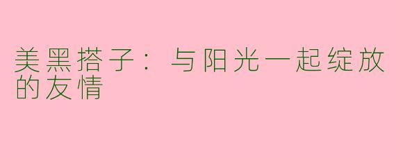 美黑搭子:与阳光一起绽放的友情