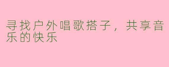 寻找户外唱歌搭子，共享音乐的快乐
