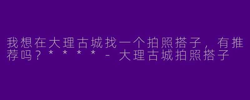 我想在大理古城找一个拍照搭子,有推荐吗?****