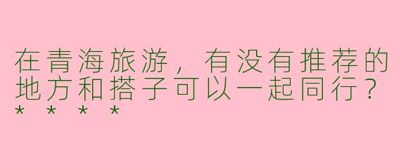 在青海旅游，有没有推荐的地方和搭子可以一起同行？****